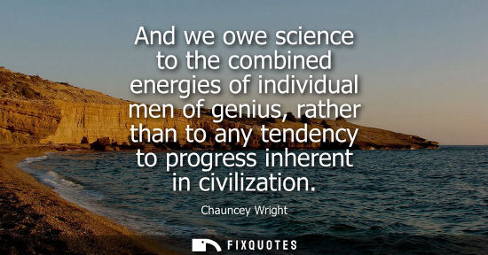 Small: And we owe science to the combined energies of individual men of genius, rather than to any tendency to progre
