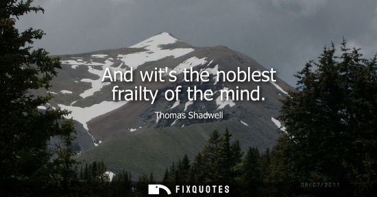 Small: And wits the noblest frailty of the mind