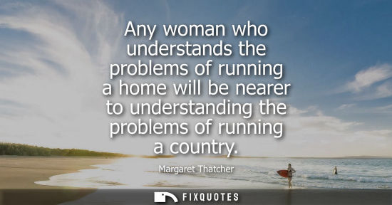 Small: Any woman who understands the problems of running a home will be nearer to understanding the problems of runni
