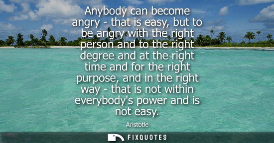 Small: Anybody can become angry - that is easy, but to be angry with the right person and to the right degree 