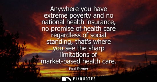 Small: Anywhere you have extreme poverty and no national health insurance, no promise of health care regardles