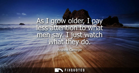 Small: As I grow older, I pay less attention to what men say. I just watch what they do