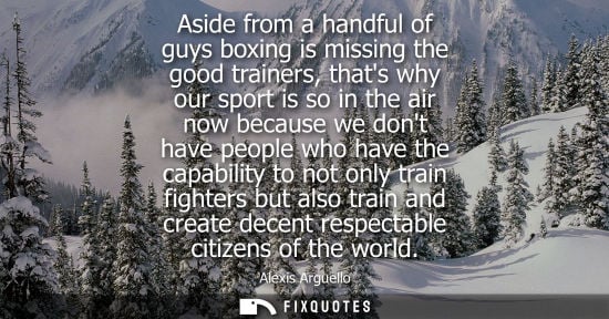 Small: Aside from a handful of guys boxing is missing the good trainers, thats why our sport is so in the air 