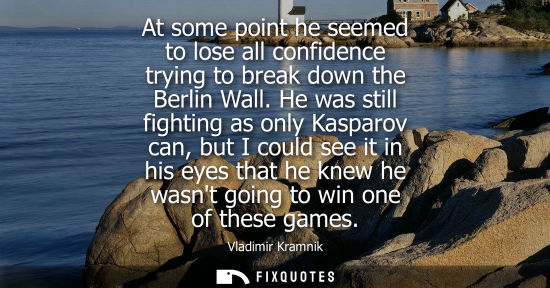 Small: At some point he seemed to lose all confidence trying to break down the Berlin Wall. He was still fight