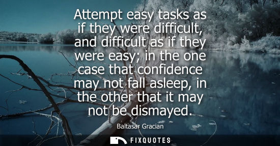 Small: Attempt easy tasks as if they were difficult, and difficult as if they were easy in the one case that c