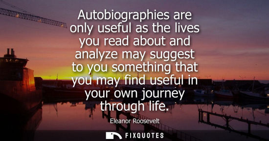 Small: Autobiographies are only useful as the lives you read about and analyze may suggest to you something th