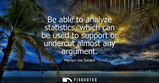 Small: Be able to analyze statistics, which can be used to support or undercut almost any argument