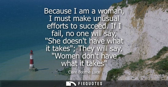 Small: Because I am a woman, I must make unusual efforts to succeed. If I fail, no one will say, She doesnt ha