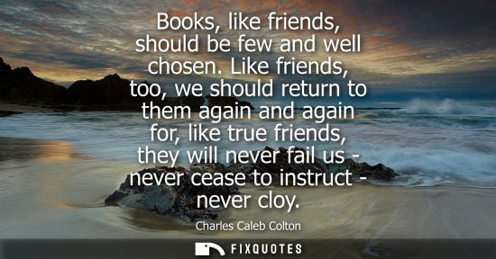 Small: Books, like friends, should be few and well chosen. Like friends, too, we should return to them again and agai