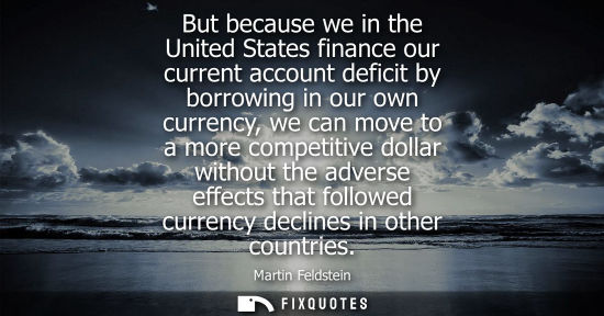Small: But because we in the United States finance our current account deficit by borrowing in our own currency, we c