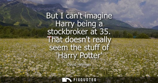 Small: But I cant imagine Harry being a stockbroker at 35. That doesnt really seem the stuff of Harry Potter