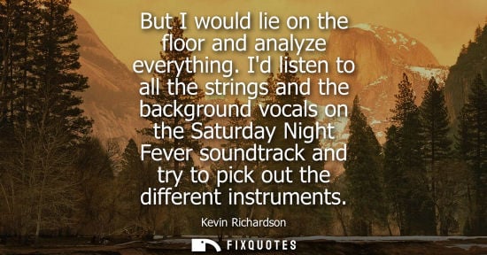 Small: But I would lie on the floor and analyze everything. Id listen to all the strings and the background vo