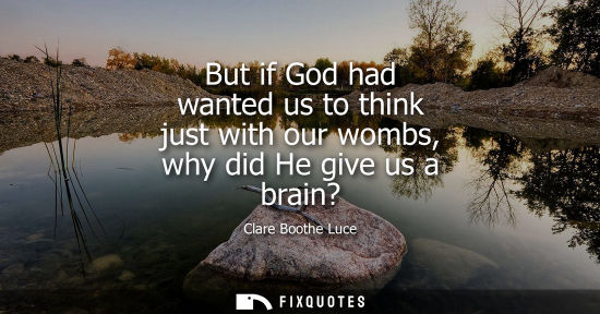 Small: But if God had wanted us to think just with our wombs, why did He give us a brain?