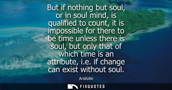 Small: But if nothing but soul, or in soul mind, is qualified to count, it is impossible for there to be time 