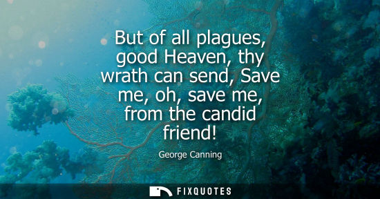Small: But of all plagues, good Heaven, thy wrath can send, Save me, oh, save me, from the candid friend!