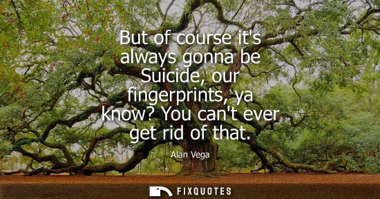 Small: But of course its always gonna be Suicide, our fingerprints, ya know? You cant ever get rid of that - Alan Veg