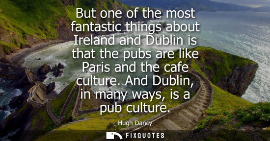 Small: But one of the most fantastic things about Ireland and Dublin is that the pubs are like Paris and the cafe cul