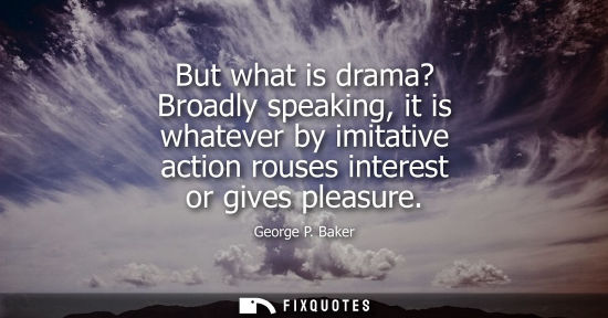 Small: But what is drama? Broadly speaking, it is whatever by imitative action rouses interest or gives pleasure