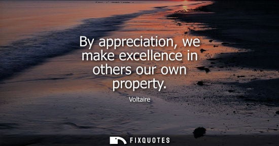 Small: By appreciation, we make excellence in others our own property