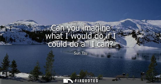 Small: Can you imagine what I would do if I could do all I can?