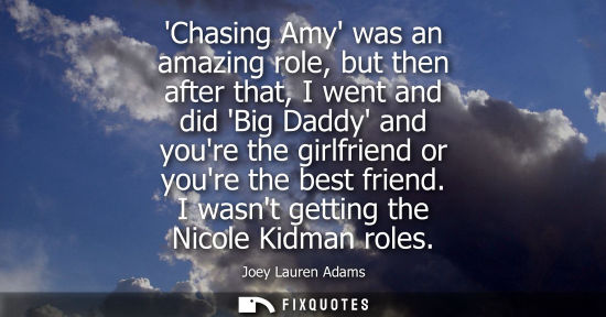 Small: Chasing Amy was an amazing role, but then after that, I went and did Big Daddy and youre the girlfriend or you