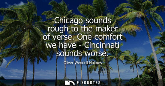 Small: Chicago sounds rough to the maker of verse. One comfort we have - Cincinnati sounds worse - Oliver Wendell Hol