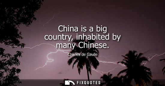 Small: China is a big country, inhabited by many Chinese - Charles de Gaulle
