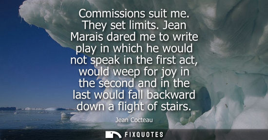 Small: Commissions suit me. They set limits. Jean Marais dared me to write play in which he would not speak in