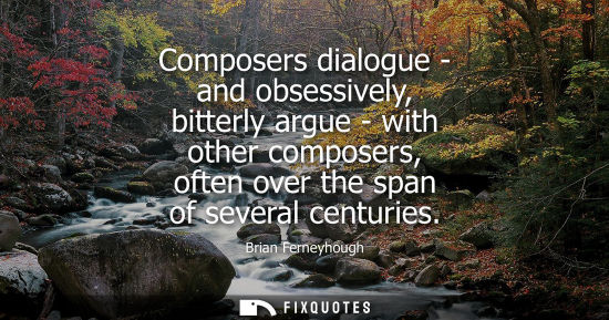 Small: Composers dialogue - and obsessively, bitterly argue - with other composers, often over the span of sev
