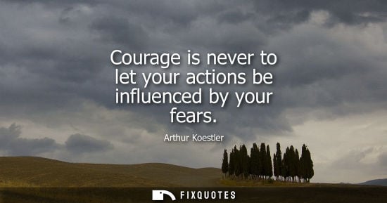 Small: Courage is never to let your actions be influenced by your fears