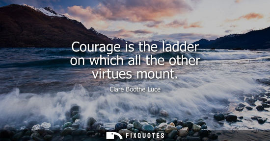 Small: Courage is the ladder on which all the other virtues mount