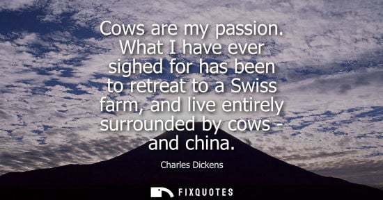 Small: Cows are my passion. What I have ever sighed for has been to retreat to a Swiss farm, and live entirely