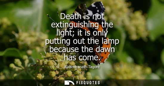 Small: Death is not extinguishing the light it is only putting out the lamp because the dawn has come