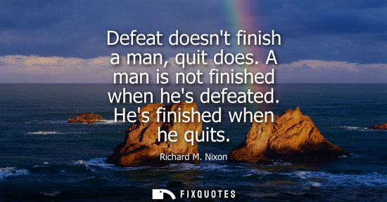 Small: Defeat doesnt finish a man, quit does. A man is not finished when hes defeated. Hes finished when he qu