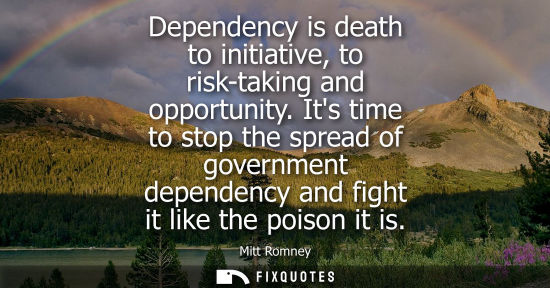 Small: Dependency is death to initiative, to risk-taking and opportunity. Its time to stop the spread of government d