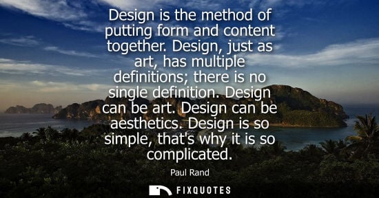 Small: Design is the method of putting form and content together. Design, just as art, has multiple definition