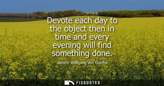 Small: Devote each day to the object then in time and every evening will find something done
