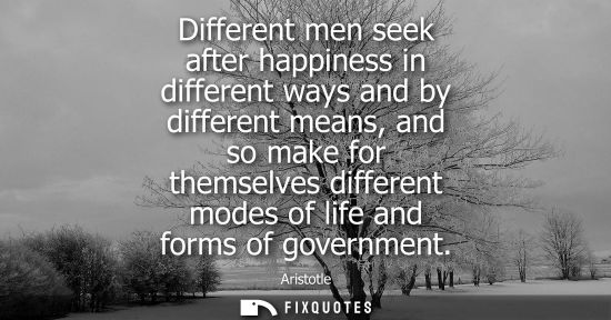 Small: Different men seek after happiness in different ways and by different means, and so make for themselves