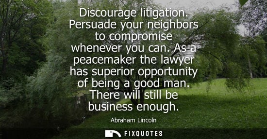 Small: Discourage litigation. Persuade your neighbors to compromise whenever you can. As a peacemaker the lawy