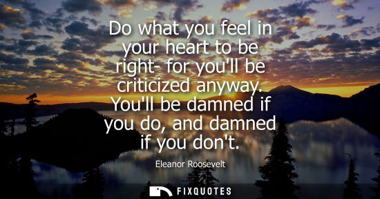 Small: Do what you feel in your heart to be right- for youll be criticized anyway. Youll be damned if you do, 