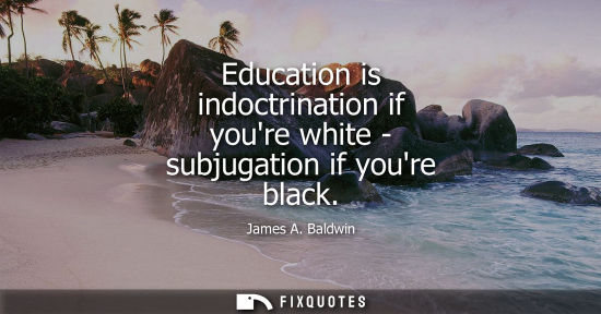 Small: Education is indoctrination if youre white - subjugation if youre black