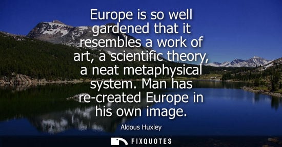 Small: Europe is so well gardened that it resembles a work of art, a scientific theory, a neat metaphysical system. M