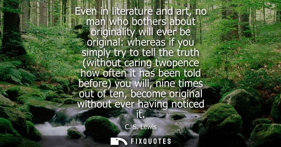 Small: Even in literature and art, no man who bothers about originality will ever be original: whereas if you 