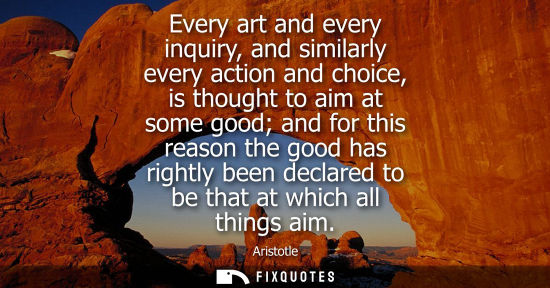 Small: Every art and every inquiry, and similarly every action and choice, is thought to aim at some good and 