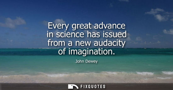 Small: Every great advance in science has issued from a new audacity of imagination - John Dewey