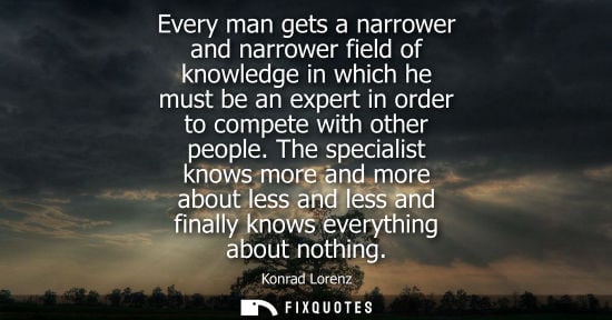 Small: Every man gets a narrower and narrower field of knowledge in which he must be an expert in order to com