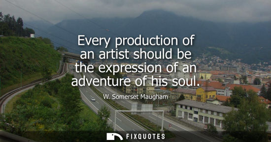 Small: Every production of an artist should be the expression of an adventure of his soul - W. Somerset Maugham
