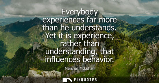 Small: Everybody experiences far more than he understands. Yet it is experience, rather than understanding, th