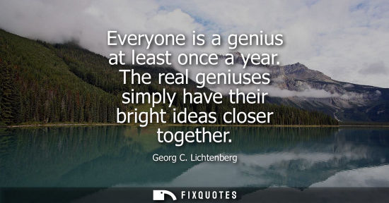Small: Everyone is a genius at least once a year. The real geniuses simply have their bright ideas closer toge
