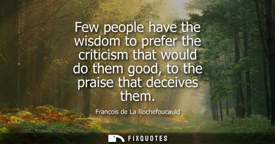Small: Few people have the wisdom to prefer the criticism that would do them good, to the praise that deceives